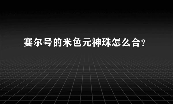 赛尔号的米色元神珠怎么合？