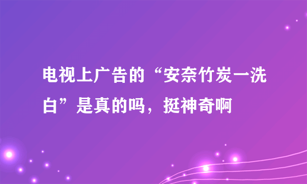 电视上广告的“安奈竹炭一洗白”是真的吗，挺神奇啊