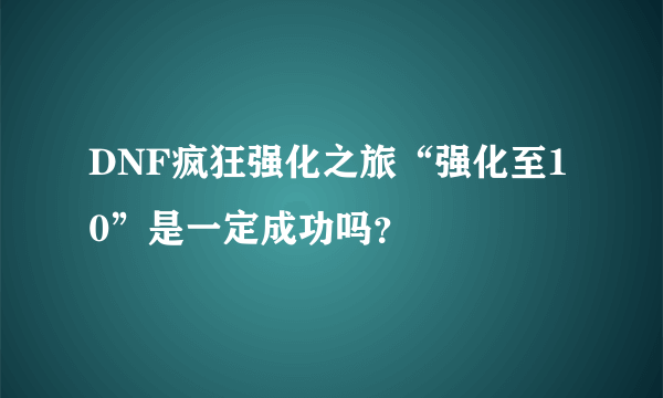 DNF疯狂强化之旅“强化至10”是一定成功吗？