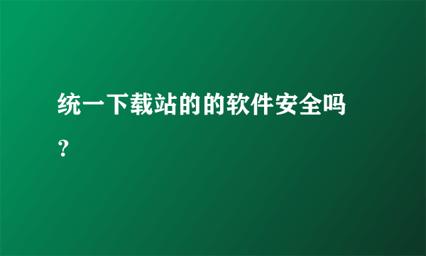 统一下载站的的软件安全吗 ？