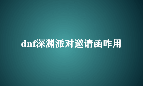 dnf深渊派对邀请函咋用