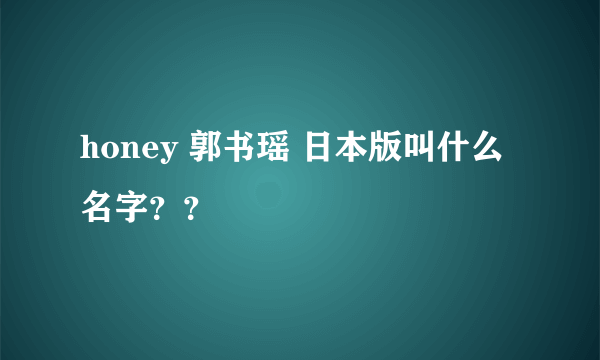 honey 郭书瑶 日本版叫什么名字？？