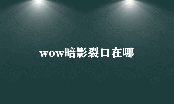 wow暗影裂口在哪