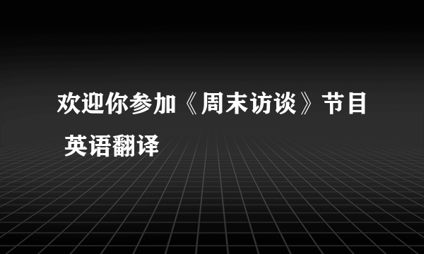 欢迎你参加《周末访谈》节目 英语翻译