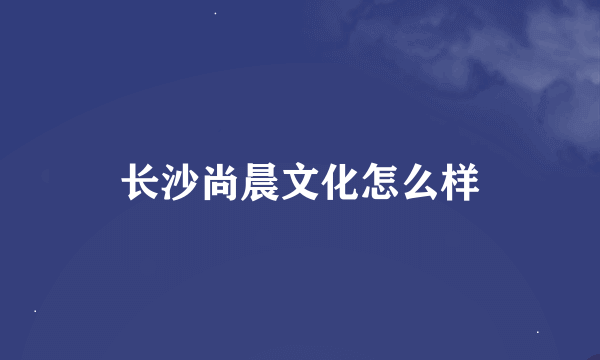 长沙尚晨文化怎么样