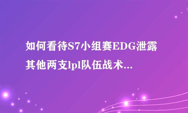 如何看待S7小组赛EDG泄露其他两支lpl队伍战术机密的事情