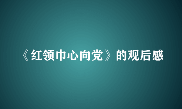 《红领巾心向党》的观后感