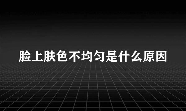 脸上肤色不均匀是什么原因