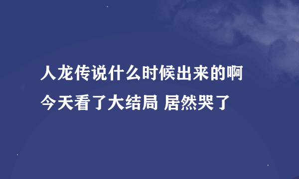 人龙传说什么时候出来的啊  今天看了大结局 居然哭了