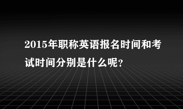 2015年职称英语报名时间和考试时间分别是什么呢？