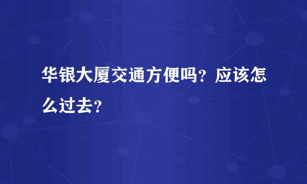 华银大厦交通方便吗？应该怎么过去？