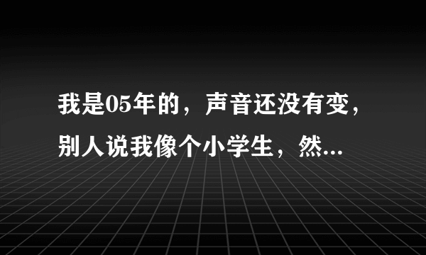 我是05年的，声音还没有变，别人说我像个小学生，然后才一米六，下面的毛刚开始长，还能长高吗？