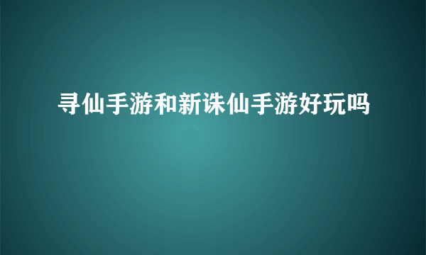 寻仙手游和新诛仙手游好玩吗