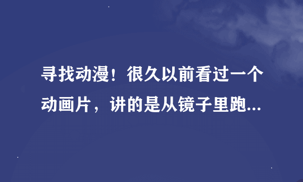 寻找动漫！很久以前看过一个动画片，讲的是从镜子里跑出来了一个和女主长得一模一样（衣着不一样）。。