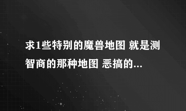 求1些特别的魔兽地图 就是测智商的那种地图 恶搞的！ 比如 谁是智障？