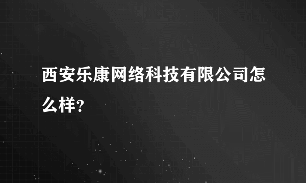 西安乐康网络科技有限公司怎么样？