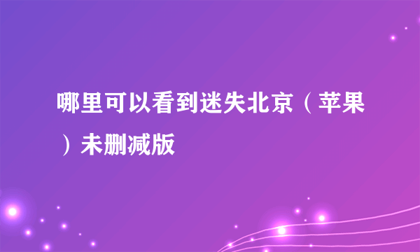 哪里可以看到迷失北京（苹果）未删减版