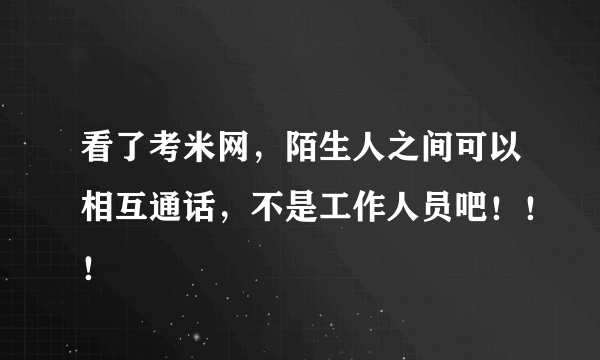 看了考米网，陌生人之间可以相互通话，不是工作人员吧！！！