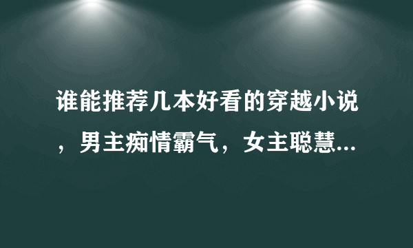 谁能推荐几本好看的穿越小说，男主痴情霸气，女主聪慧，不要太虐情的，要有美满结局的。