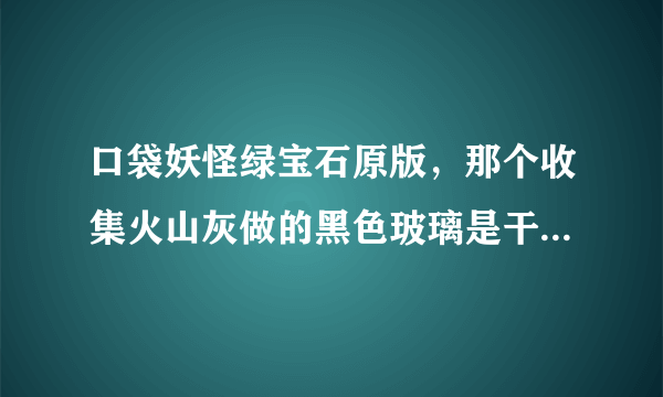 口袋妖怪绿宝石原版，那个收集火山灰做的黑色玻璃是干嘛用的？是减小遇到野生精灵的几率还是能避开野生精