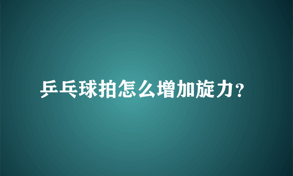 乒乓球拍怎么增加旋力？