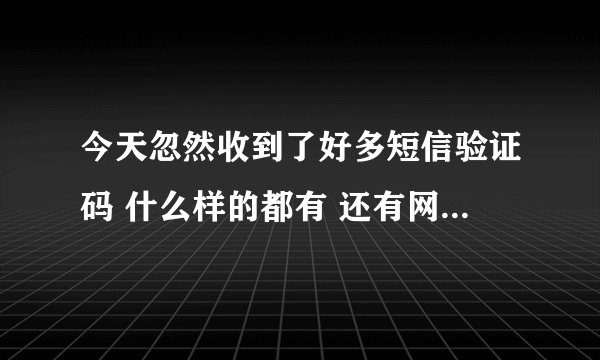 今天忽然收到了好多短信验证码 什么样的都有 还有网贷的 这种事怎么解决！