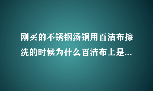 刚买的不锈钢汤锅用百洁布擦洗的时候为什么百洁布上是黑得，而且水也显点黑，怎么清洗啊？