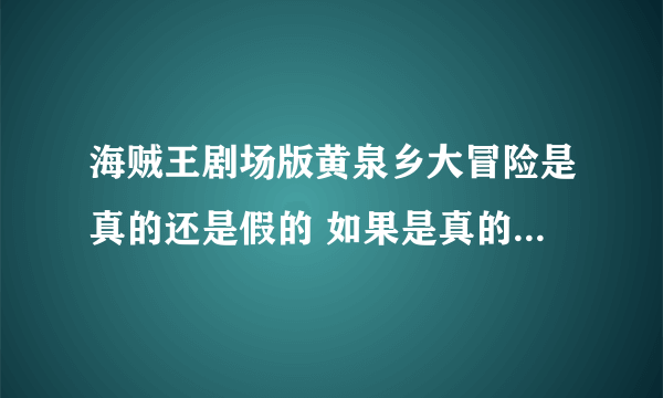 海贼王剧场版黄泉乡大冒险是真的还是假的 如果是真的 那什么时候出啊 看了情报 很期待的说