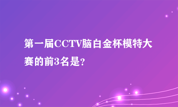 第一届CCTV脑白金杯模特大赛的前3名是？