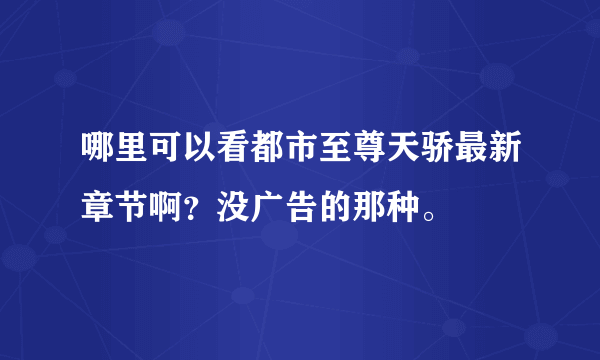 哪里可以看都市至尊天骄最新章节啊？没广告的那种。