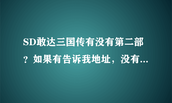 SD敢达三国传有没有第二部？如果有告诉我地址，没有的话能不能告诉我大约什么时候出和官方要不要出。