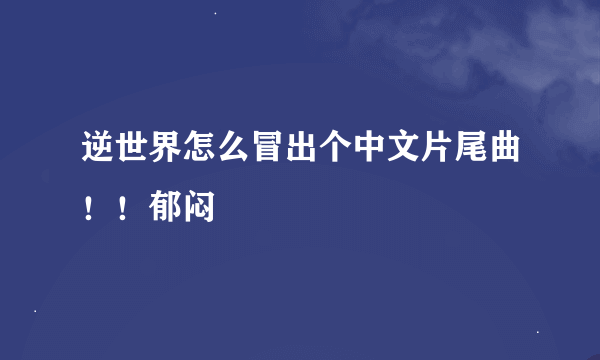 逆世界怎么冒出个中文片尾曲！！郁闷