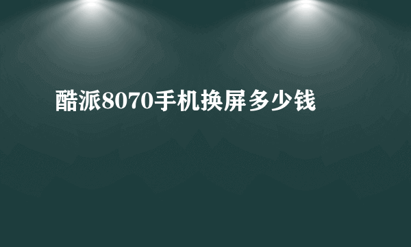 酷派8070手机换屏多少钱