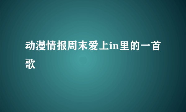 动漫情报周末爱上in里的一首歌