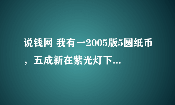 说钱网 我有一2005版5圆纸币，五成新在紫光灯下有不规载红点，中间全部红色，不在紫光灯下给正常钱币一样