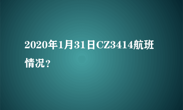 2020年1月31日CZ3414航班情况？