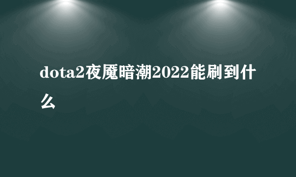 dota2夜魇暗潮2022能刷到什么