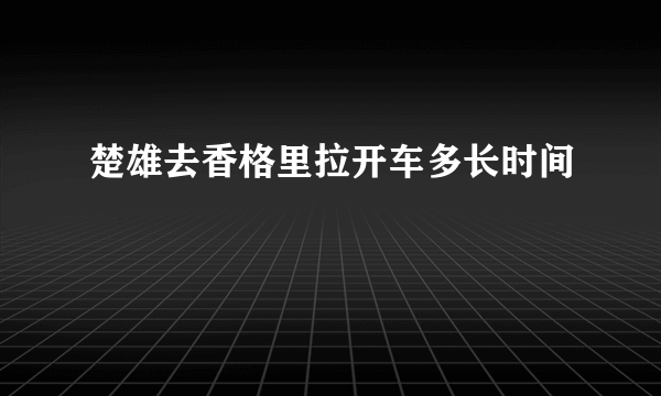 楚雄去香格里拉开车多长时间