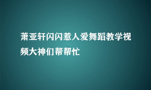 萧亚轩闪闪惹人爱舞蹈教学视频大神们帮帮忙