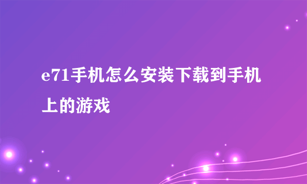 e71手机怎么安装下载到手机上的游戏