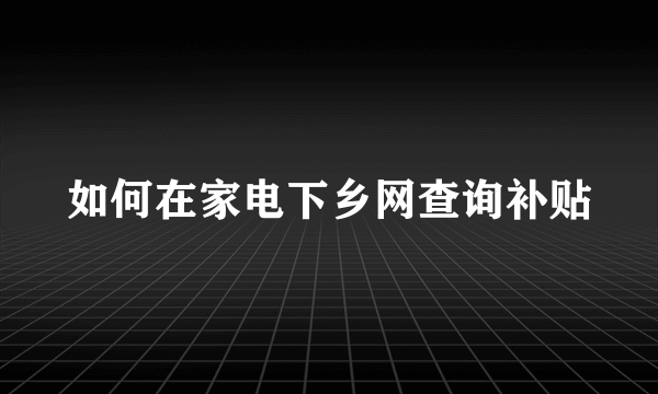 如何在家电下乡网查询补贴