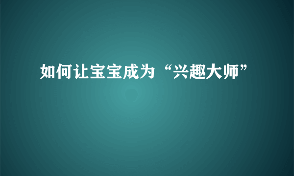 如何让宝宝成为“兴趣大师”