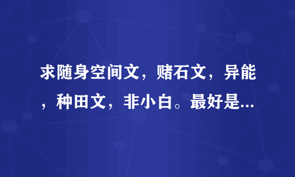 求随身空间文，赌石文，异能，种田文，非小白。最好是完结文，多多益善哟。