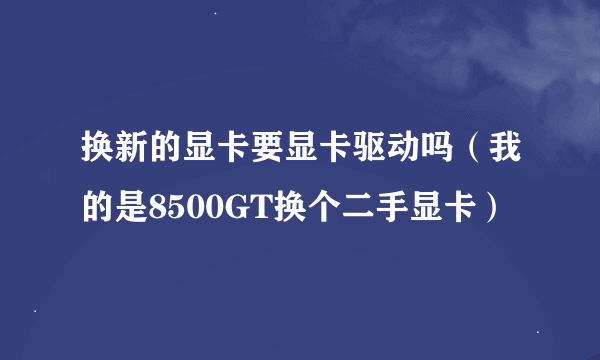 换新的显卡要显卡驱动吗（我的是8500GT换个二手显卡）