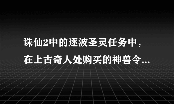 诛仙2中的逐波圣灵任务中，在上古奇人处购买的神兽令牌如何传送到流波的海底？这个任务容易做吗？两个问题