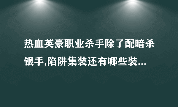 热血英豪职业杀手除了配暗杀银手,陷阱集装还有哪些装备强啊？