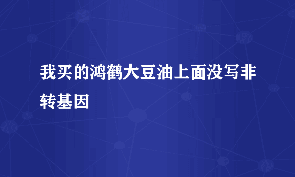 我买的鸿鹤大豆油上面没写非转基因