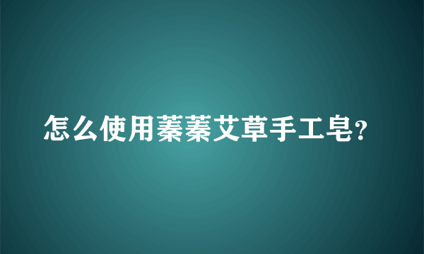 怎么使用蓁蓁艾草手工皂？