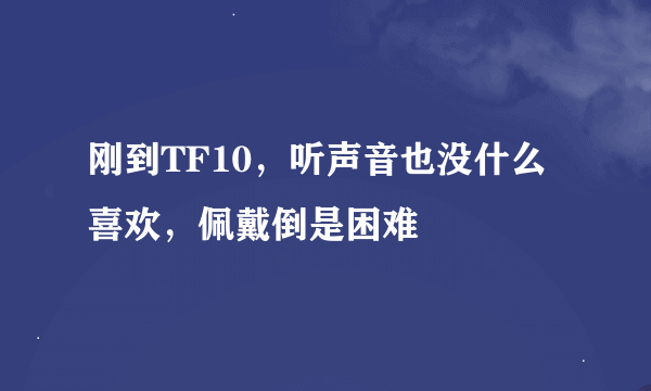 刚到TF10，听声音也没什么喜欢，佩戴倒是困难