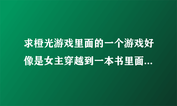 求橙光游戏里面的一个游戏好像是女主穿越到一本书里面成了一个渣男的妹妹还写